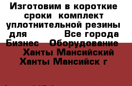 Изготовим в короткие сроки  комплект уплотнительной резины для XRB 6,  - Все города Бизнес » Оборудование   . Ханты-Мансийский,Ханты-Мансийск г.